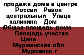 продажа дома в центре России › Район ­ центральный › Улица ­ калинина › Дом ­ 21 › Общая площадь дома ­ 260 › Площадь участка ­ 14 › Цена ­ 6 500 000 - Мурманская обл., Мурманск г. Недвижимость » Дома, коттеджи, дачи продажа   